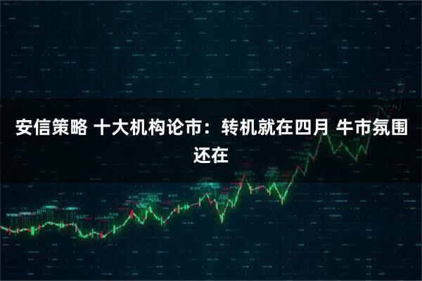 安信策略 十大机构论市：转机就在四月 牛市氛围还在
