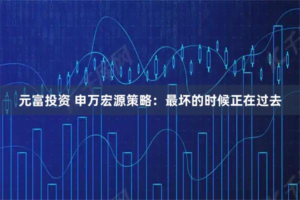 元富投资 申万宏源策略：最坏的时候正在过去