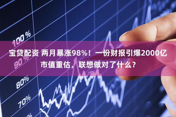 宝贷配资 两月暴涨98%！一份财报引爆2000亿市值重估，联想做对了什么？