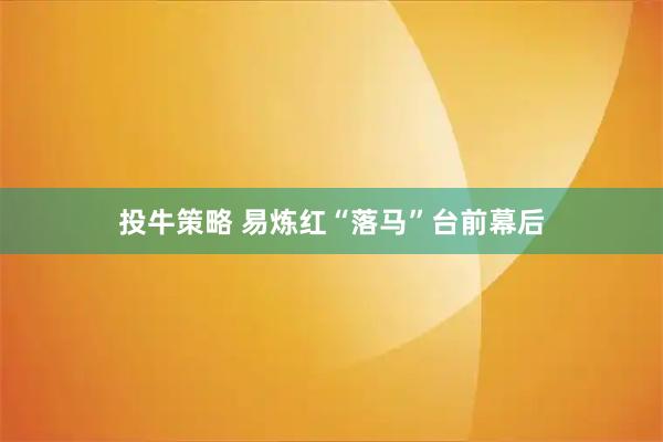 投牛策略 易炼红“落马”台前幕后
